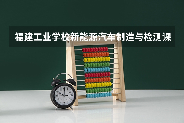 福建工业学校新能源汽车制造与检测课程及专业能力要求