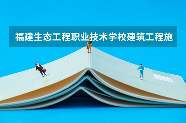福建生态工程职业技术学校建筑工程施工课程及专业能力要求