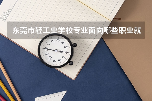 东莞市轻工业学校专业面向哪些职业就业