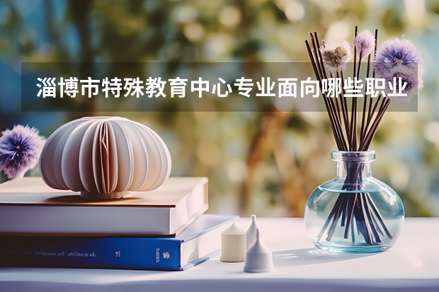 淄博市特殊教育中心专业面向哪些职业就业