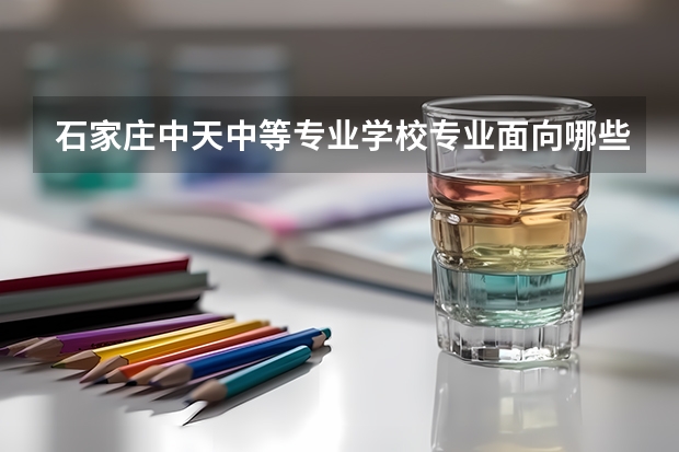 石家庄中天中等专业学校专业面向哪些职业就业