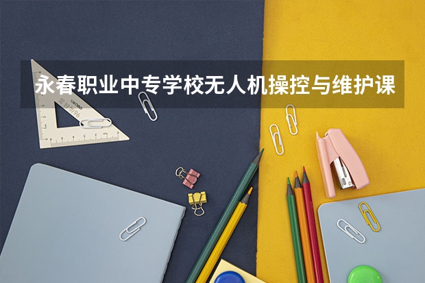 永春职业中专学校无人机操控与维护课程及专业能力要求