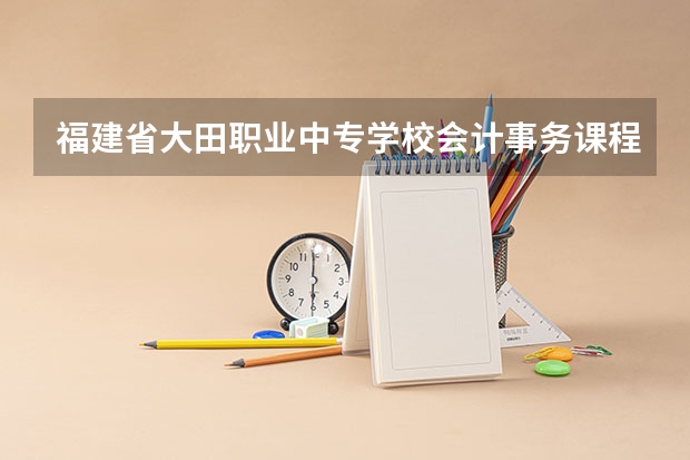 福建省大田职业中专学校会计事务课程及专业能力要求