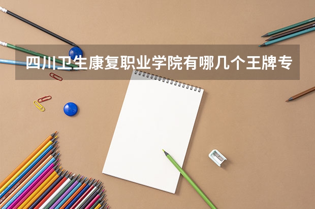 四川卫生康复职业学院有哪几个王牌专业 四川卫生康复职业学院好不好考