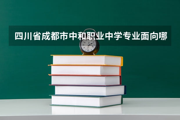 四川省成都市中和职业中学专业面向哪些职业就业