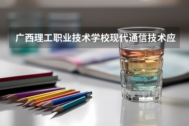 广西理工职业技术学校现代通信技术应用课程及专业能力要求