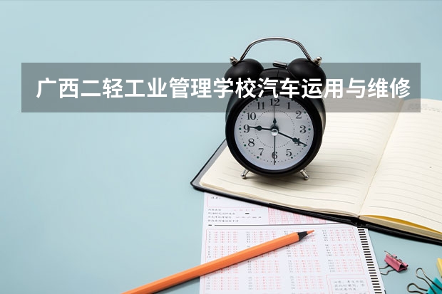广西二轻工业管理学校汽车运用与维修课程及专业能力要求