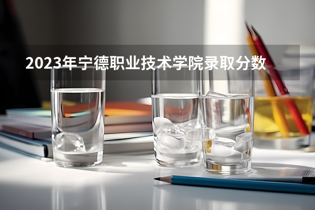 2023年宁德职业技术学院录取分数线是多少 宁德职业技术学院2023年招多少人