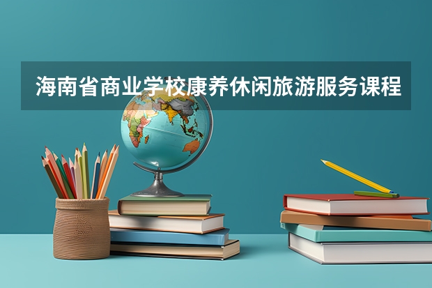 海南省商业学校康养休闲旅游服务课程及专业能力要求