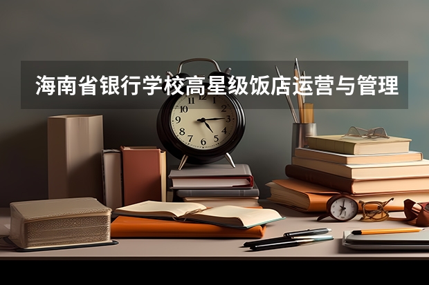 海南省银行学校高星级饭店运营与管理课程及专业能力要求