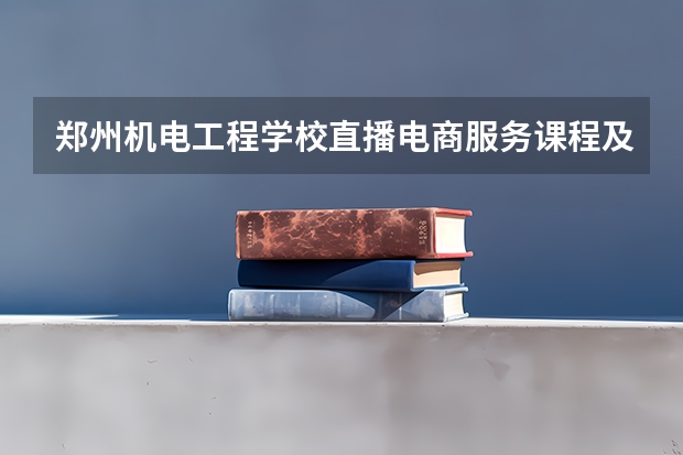 郑州机电工程学校直播电商服务课程及专业能力要求
