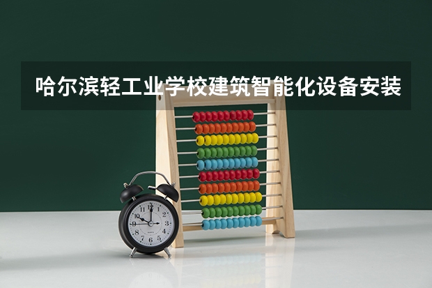 哈尔滨轻工业学校建筑智能化设备安装与运维课程及专业能力要求