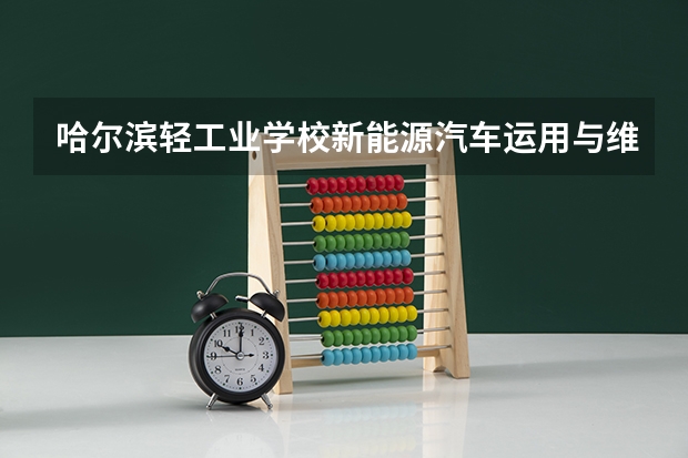 哈尔滨轻工业学校新能源汽车运用与维修课程及专业能力要求