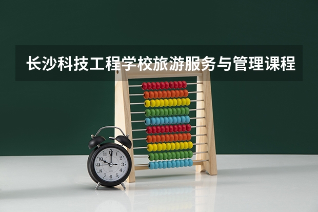 长沙科技工程学校旅游服务与管理课程及专业能力要求