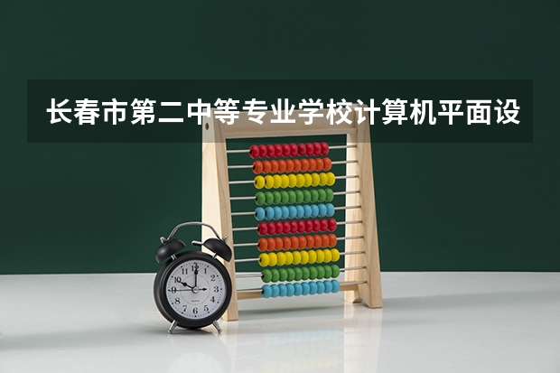 长春市第二中等专业学校计算机平面设计课程及专业能力要求