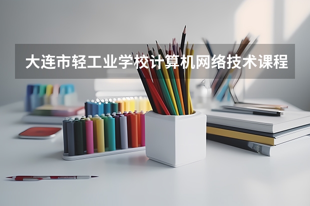 大连市轻工业学校计算机网络技术课程及专业能力要求