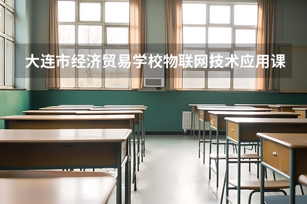 大连市经济贸易学校物联网技术应用课程及专业能力要求