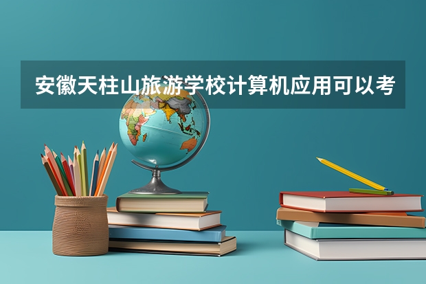 安徽天柱山旅游学校计算机应用可以考哪些证书