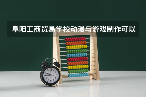 阜阳工商贸易学校动漫与游戏制作可以考哪些证书