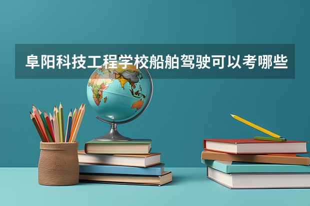 阜阳科技工程学校船舶驾驶可以考哪些证书