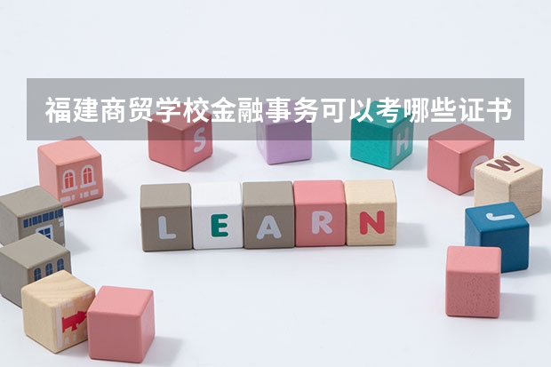 福建商贸学校金融事务可以考哪些证书