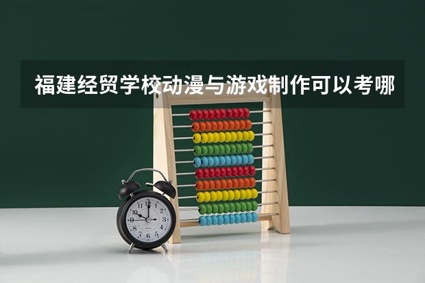 福建经贸学校动漫与游戏制作可以考哪些证书