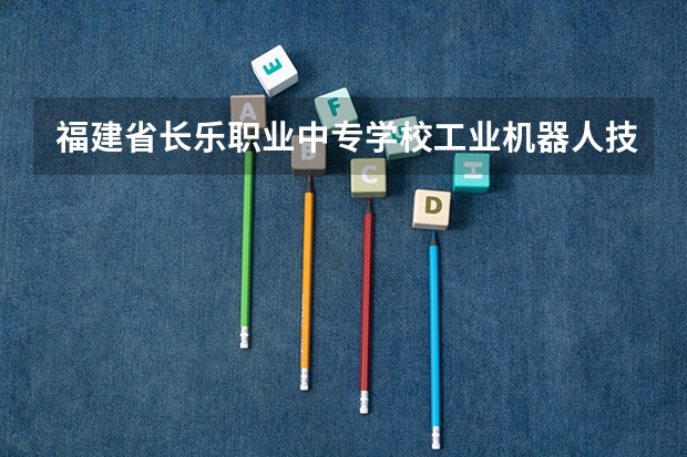 福建省长乐职业中专学校工业机器人技术应用可以考哪些证书