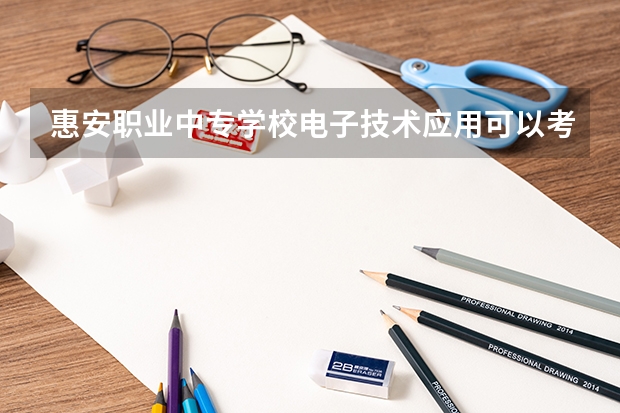 惠安职业中专学校电子技术应用可以考哪些证书