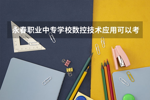永春职业中专学校数控技术应用可以考哪些证书