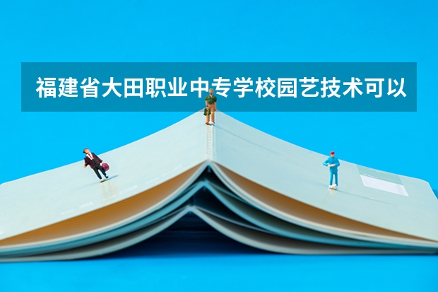 福建省大田职业中专学校园艺技术可以考哪些证书