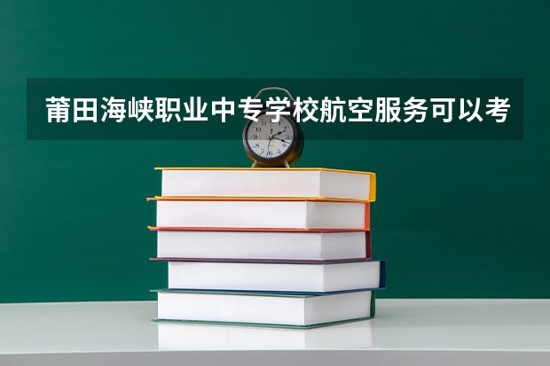 莆田海峡职业中专学校航空服务可以考哪些证书