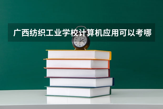 广西纺织工业学校计算机应用可以考哪些证书