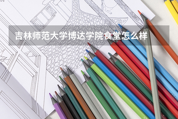 吉林师范大学博达学院食堂怎么样