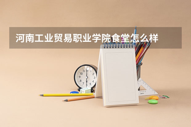 河南工业贸易职业学院食堂怎么样