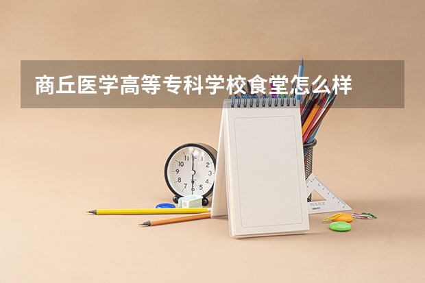 商丘医学高等专科学校食堂怎么样