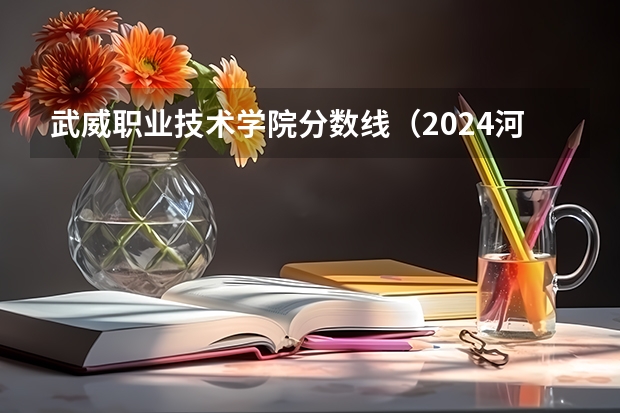 武威职业技术学院分数线（2024河北单招学校及分数线）