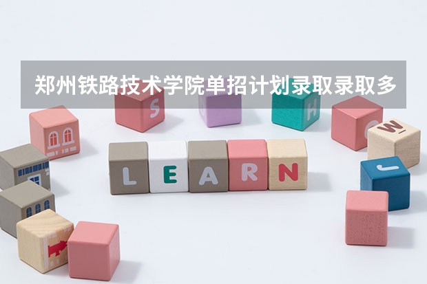 郑州铁路技术学院单招计划录取录取多少人