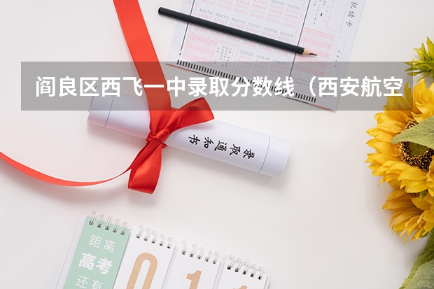 阎良区西飞一中录取分数线（西安航空职业技术学校单招录取线）