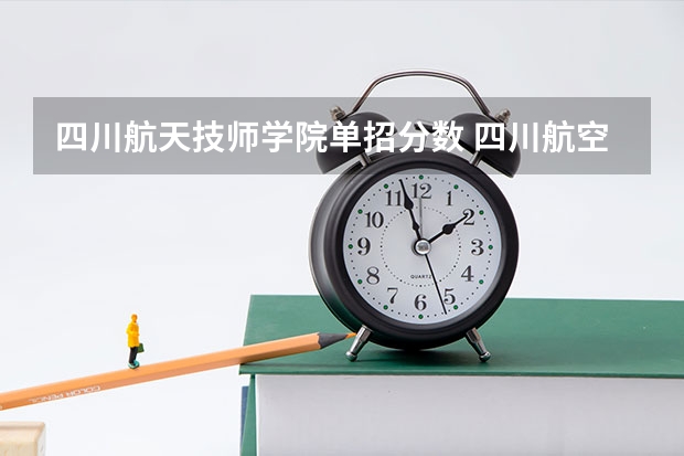 四川航天技师学院单招分数 四川航空航天职业技术学院单招录取线