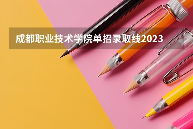成都职业技术学院单招录取线2023（成职院单招分数线）