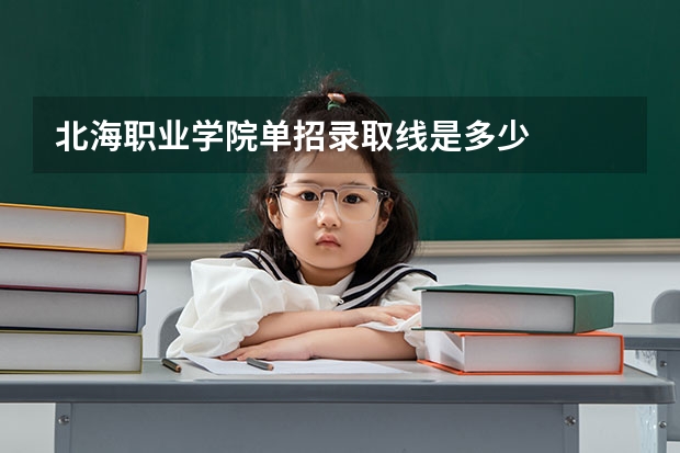 北海职业学院单招录取线是多少