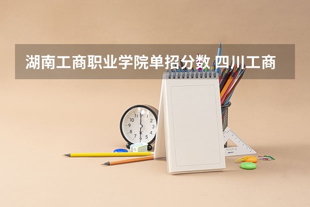 湖南工商职业学院单招分数 四川工商职业技术学院2023单招录取线