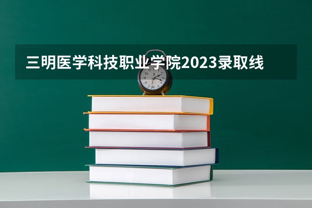 三明医学科技职业学院2023录取线（三明市思凯兰航空职业技术学校分数线）