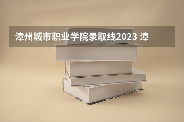 漳州城市职业学院录取线2023 漳州城市职业学院录取线