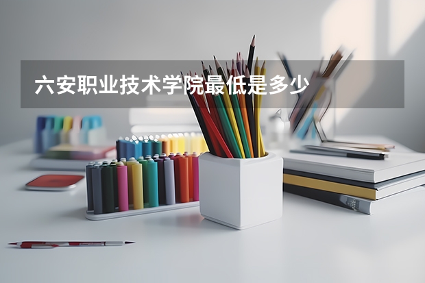 六安职业技术学院最低是多少