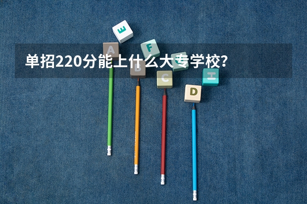 单招220分能上什么大专学校？