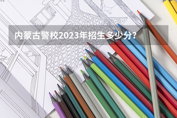内蒙古警校2023年招生多少分？