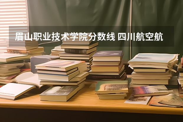 眉山职业技术学院分数线 四川航空航天职业技术学院单招录取线
