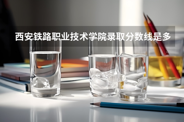 西安铁路职业技术学院录取分数线是多少呢？