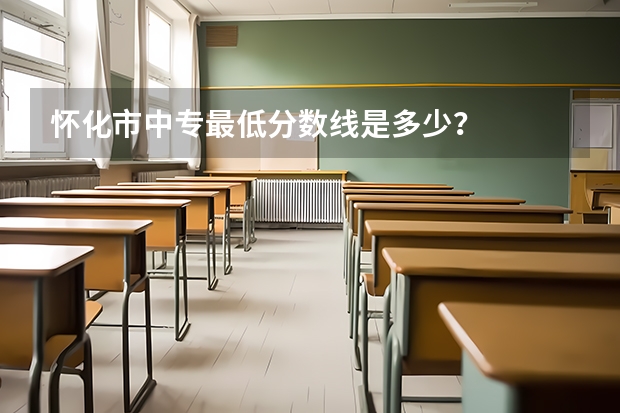 怀化市中专最低分数线是多少？